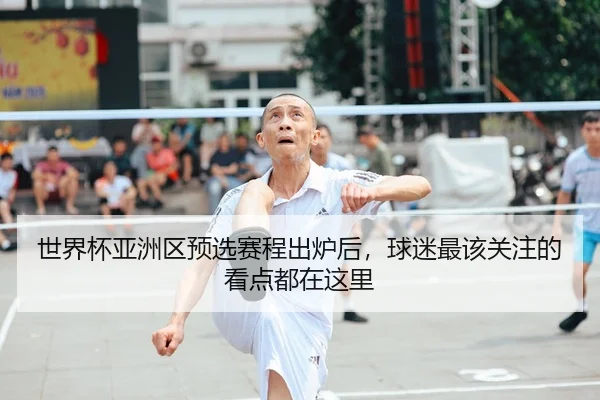 世界杯亚洲区预选赛程出炉后，球迷最该关注的看点都在这里